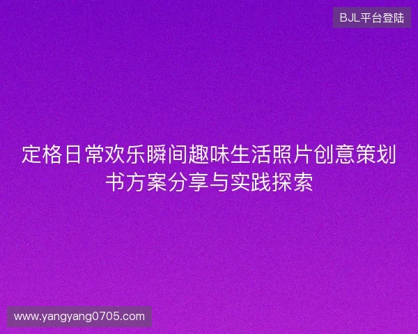 定格日常欢乐瞬间趣味生活照片创意策划书方案分享与实践探索 定格日常欢乐瞬间趣味生活照片创意策划书方案分享与实践探索