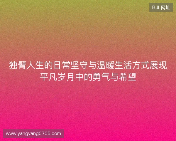 独臂人生的日常坚守与温暖生活方式展现平凡岁月中的勇气与希望
